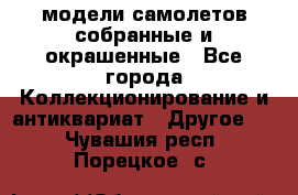 модели самолетов собранные и окрашенные - Все города Коллекционирование и антиквариат » Другое   . Чувашия респ.,Порецкое. с.